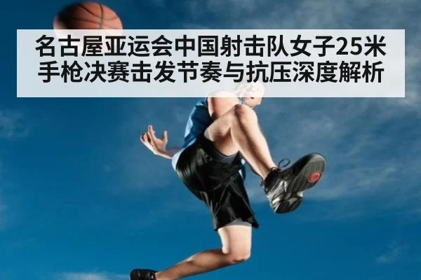 名古屋亚运会中国射击队女子25米手枪决赛击发节奏与抗压深度解析
