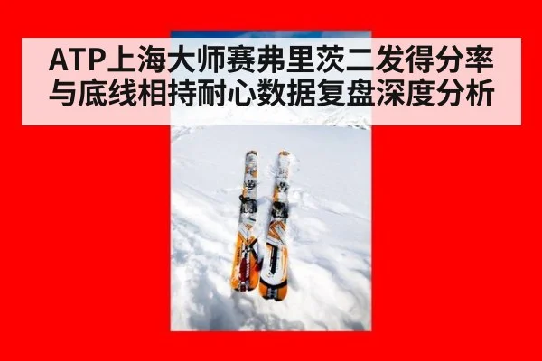 ATP上海大师赛弗里茨二发得分率与底线相持耐心数据复盘深度分析