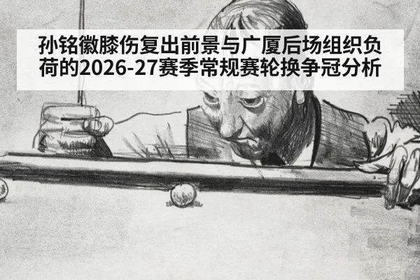 孙铭徽膝伤复出前景与广厦后场组织负荷的2026-27赛季常规赛轮换争冠分析